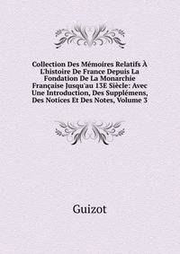 Collection Des M?moires Relatifs ? L'histoire De France Depuis La Fondation De La Monarchie Fran?aise Jusqu'au 13E Si?cle: Avec Une Introduction, Des Suppl?mens, Des Notices Et Des Notes, Volume 3