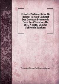 Histoire Parlementaire De France: Recueil Complet Des Discours Prononces Dans Les Chambres De 1819 A 1848, Volume 5 (French Edition)