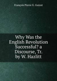 Why Was the English Revolution Successful? a Discourse, Tr. by W. Hazlitt