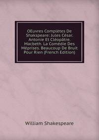 OEuvres Completes De Shakspeare: Jules Cesar. Antonie Et Cleopatre. Macbeth. La Comedie Des Meprises. Beaucoup De Bruit Pour Rien (French Edition)