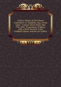 Literary Dinner of the Library Committee: J.J. Baddeley, Esq., in the Chair : Cannon Street Hotel, May 7Th, 1894 : Programme of Music, with a Short Account of the Guildhall Library and the Art Gallery