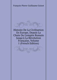 Histoire De La Civilisation En Europe, Depuis La Chute De L'empire Romain Jusqu'? La R?volution Fran?aise, Volume 1 (French Edition)