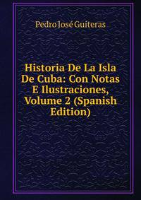 Historia De La Isla De Cuba: Con Notas E Ilustraciones, Volume 2 (Spanish Edition)