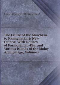 The Cruise of the Marchesa to Kamschatka &amp; New Guinea: With Notices of Formosa, Liu-Kiu, and Various Islands of the Malay Archipelago, Volume 2