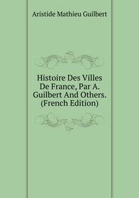 Histoire Des Villes De France, Par A. Guilbert And Others. (French Edition)
