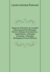 Rapports Presentes Au Congres International De Physique: Electro-Optique Et Ionisation ; Applications ; Physique Cosmique ; Physique Biologique (French Edition)