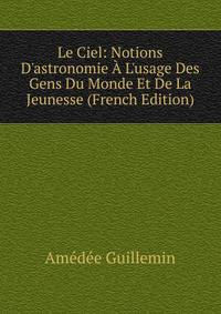 Le Ciel: Notions D'astronomie ? L'usage Des Gens Du Monde Et De La Jeunesse (French Edition)