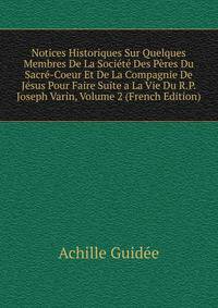 Notices Historiques Sur Quelques Membres De La Societe Des Peres Du Sacre-Coeur Et De La Compagnie De Jesus Pour Faire Suite a La Vie Du R.P. Joseph Varin, Volume 2 (French Edition)