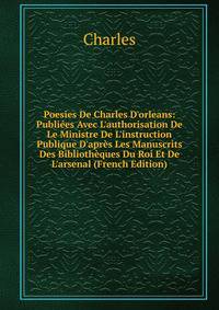 Poesies De Charles D'orleans: Publi?es Avec L'authorisation De Le Ministre De L'instruction Publique D'apr?s Les Manuscrits Des Biblioth?ques Du Roi Et De L'arsenal (French Edition)