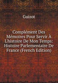 Compl?ment Des M?moires Pour Servir ? L'histoire De Mon Temps: Histoire Parlementaire De France (French Edition)