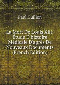 La Mort De Louis Xiii: ?tude D'histoire M?dicale D'apr?s De Nouveaux Documents (French Edition)