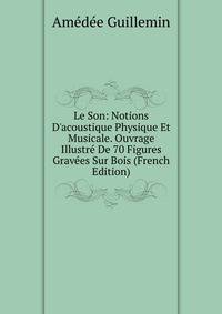 Le Son: Notions D'acoustique Physique Et Musicale. Ouvrage Illustr? De 70 Figures Grav?es Sur Bois (French Edition)