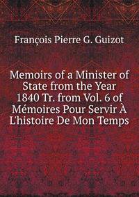 Memoirs of a Minister of State from the Year 1840 Tr. from Vol. 6 of M?moires Pour Servir ? L'histoire De Mon Temps.