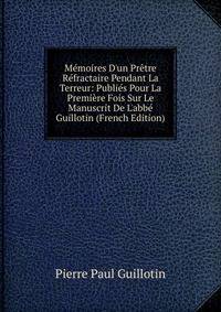 M?moires D'un Pr?tre R?fractaire Pendant La Terreur: Publi?s Pour La Premi?re Fois Sur Le Manuscrit De L'abb? Guillotin (French Edition)