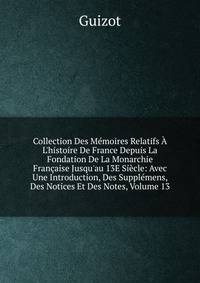 Collection Des M?moires Relatifs ? L'histoire De France Depuis La Fondation De La Monarchie Fran?aise Jusqu'au 13E Si?cle: Avec Une Introduction, Des Suppl?mens, Des Notices Et Des Notes, Volume 13