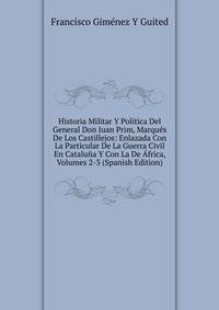 Historia Militar Y Politica Del General Don Juan Prim, Marques De Los Castillejos: Enlazada Con La Particular De La Guerra Civil En Cataluna Y Con La De Africa, Volumes 2-3 (Spanish Edition)
