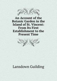 An Account of the Botanic Garden in the Island of St. Vincent: From Its First Establishment to the Present Time