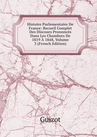 Histoire Parlementaire De France: Recueil Complet Des Discours Prononces Dans Les Chambres De 1819 A 1848, Volume 3 (French Edition)