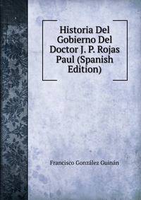 Historia Del Gobierno Del Doctor J. P. Rojas Paul (Spanish Edition)