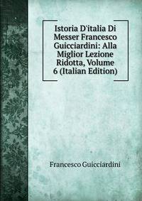 Istoria D'italia Di Messer Francesco Guicciardini: Alla Miglior Lezione Ridotta, Volume 6 (Italian Edition)