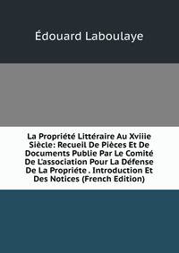 La Propri?t? Litt?raire Au Xviiie Si?cle: Recueil De Pi?ces Et De Documents Publie Par Le Comit? De L'association Pour La D?fense De La Propri?te . Introduction Et Des Notices (French Edition)