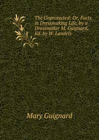 The Unprotected: Or, Facts in Dressmaking Life, by a Dressmaker M. Guignard, Ed. by W. Landels.