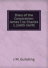 Diary of the Corporation: James I to Charles I, (1603-1629)