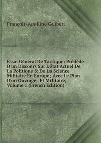 Essai G?n?ral De Tactique: Pr?d?d? D'un Discours Sur L'?tat Actuel De La Politique &amp; De La Science Militaire En Europe; Avec Le Plan D'un Ouvrage . Et Militaire, Volume 1 (French Edition)