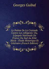 Le Po?me De La Croisade Contre Les Albigeois: Ou, L'?pop?e Nationale De France Du Sud Au Xiiie Si?cle : ?tude Historique Et Litt?raire (French Edition)