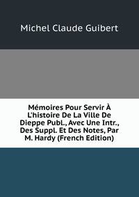 M?moires Pour Servir ? L'histoire De La Ville De Dieppe Publ., Avec Une Intr., Des Suppl. Et Des Notes, Par M. Hardy (French Edition)