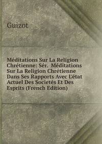 M?ditations Sur La Religion Chr?tienne: S?r. M?ditations Sur La Religion Chr?tienne Dans Ses Rapports Avec L'?tat Actuel Des Societ?s Et Des Esprits (French Edition)