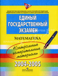 Единый государственный экзамен: Математика: Контрольные измерительные материалы: 2004-2005.