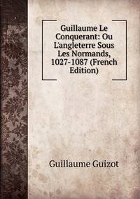 Guillaume Le Conquerant: Ou L'angleterre Sous Les Normands, 1027-1087 (French Edition)