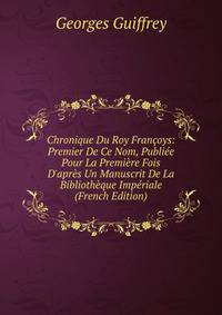 Chronique Du Roy Fran?oys: Premier De Ce Nom, Publi?e Pour La Premi?re Fois D'apr?s Un Manuscrit De La Biblioth?que Imp?riale (French Edition)