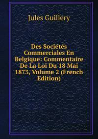 Des Societes Commerciales En Belgique: Commentaire De La Loi Du 18 Mai 1873, Volume 2 (French Edition)
