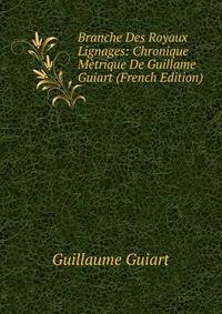 Branche Des Royaux Lignages: Chronique Metrique De Guillame Guiart (French Edition)