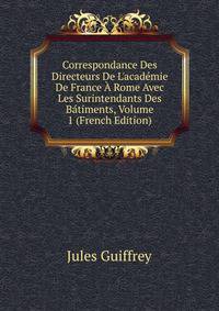 Correspondance Des Directeurs De L'acad?mie De France ? Rome Avec Les Surintendants Des B?timents, Volume 1 (French Edition)
