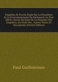 Enquetes Et Proces Etude Sur La Procedure Et Le Fonctionnement Du Parlement Au Xive Siecle: Suivie Du Style De La Chambre Des Enquetes, Du Style Des . Autres Textes Et Documents (French Edition)