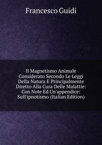 Il Magnetismo Animale Considerato Secondo Le Leggi Della Natura E Principalmente Diretto Alla Cura Delle Malattie: Con Note Ed Un'appendice: Sull'ipnotismo (Italian Edition)
