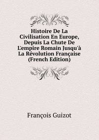 Histoire De La Civilisation En Europe, Depuis La Chute De L'empire Romain Jusqu'? La R?volution Fran?aise (French Edition)