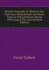 Histoire Naturelle Et M?dicale Des Nouveaux M?dicaments Introduits Dans La Th?rapeutique Depuis 1830 Jusqu'? Nos Jours (French Edition)