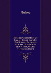 Histoire Parlementaire De France: Recueil Complet Des Discours Prononces Dans Les Chambres De 1819 A 1848, Volume 4 (French Edition)