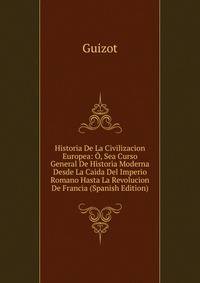 Historia De La Civilizacion Europea: O, Sea Curso General De Historia Moderna Desde La Caida Del Imperio Romano Hasta La Revolucion De Francia (Spanish Edition)