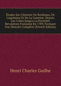 ?tudes Sur L'histoire De Bordeaux, De L'aquitaine Et De La Guienne: Depuis Les Celtes Jusqu'a La Premi?re Revolution Fran?aise En 1789, Formant Une Histoire Compl?te (French Edition)