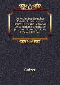 Collection Des M?moires Relatifs ? L'histoire De France: Depuis La Fondation De La Monarchie Fran?aise Jusqu'au 13E Si?cle, Volume 1 (French Edition)