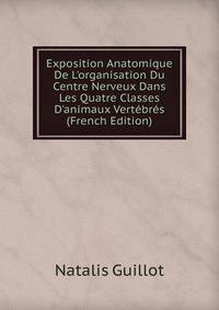 Exposition Anatomique De L'organisation Du Centre Nerveux Dans Les Quatre Classes D'animaux Vert?br?s (French Edition)