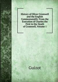 History of Oliver Cromwell and the English Commonwealth: From the Execution of Charles the First to the Death of Cromwell, Volume 1