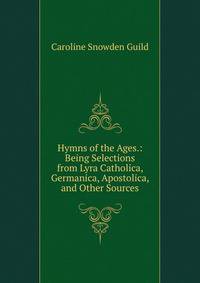 Hymns of the Ages.: Being Selections from Lyra Catholica, Germanica, Apostolica, and Other Sources