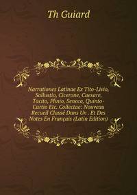 Narrationes Latinae Ex Tito-Livio, Sallustio, Cicerone, Caesare, Tacito, Plinio, Seneca, Quinto-Curtio Etc. Collectae: Nouveau Recueil Classe Dans Un . Et Des Notes En Francais (Latin Edition)
