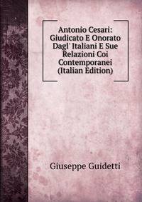 Antonio Cesari: Giudicato E Onorato Dagl' Italiani E Sue Relazioni Coi Contemporanei (Italian Edition)
